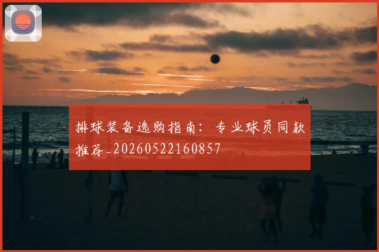 排球装备选购指南：专业球员同款推荐_20260522160857