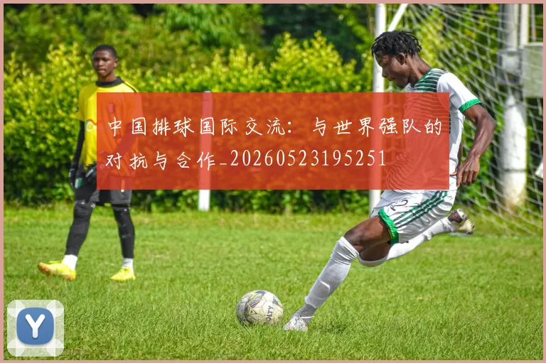 中国排球国际交流:与世界强队的对抗与合作_20260523195251