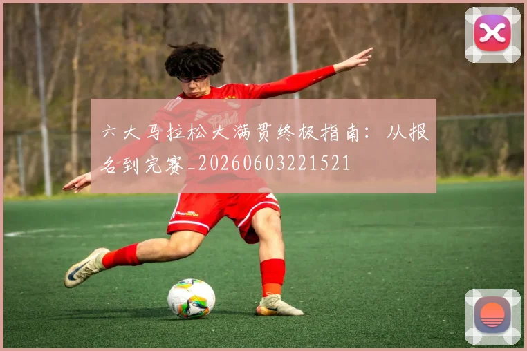 六大马拉松大满贯终极指南:从报名到完赛_20260603221521