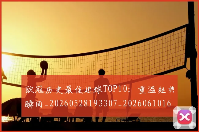 欧冠历史最佳进球TOP10:重温经典瞬间_20260528193307_20260610165925
