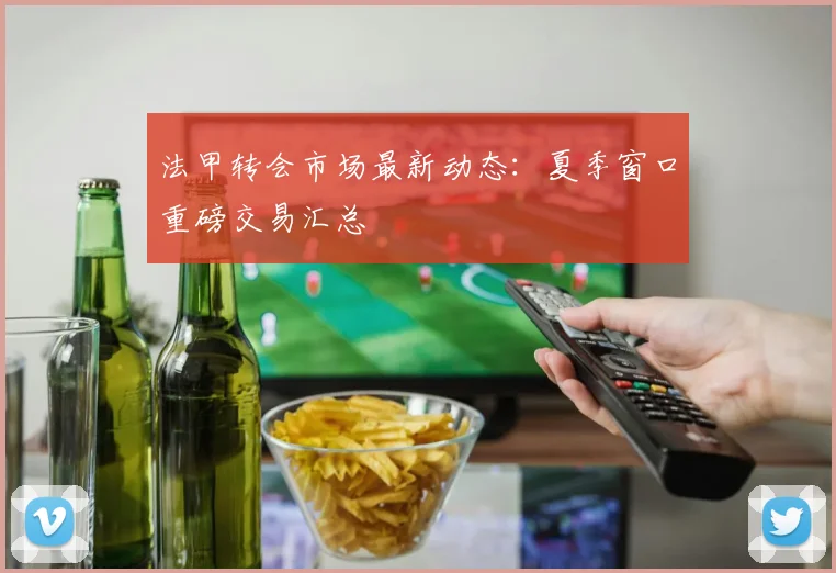 法甲转会市场最新动态:夏季窗口重磅交易汇总