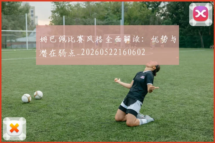 姆巴佩比赛风格全面解读：优势与潜在弱点_20260522160602