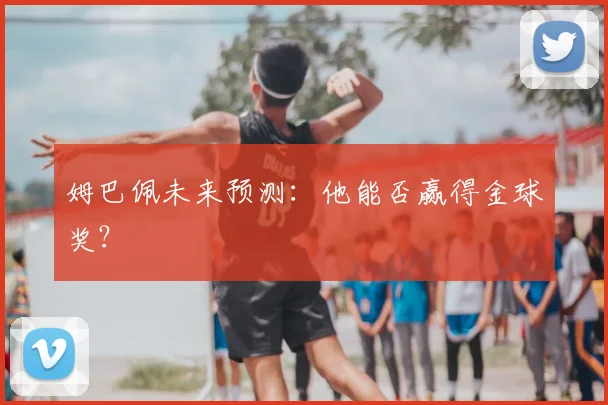 姆巴佩未来预测:他能否赢得金球奖?