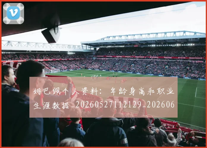 姆巴佩个人资料:年龄身高和职业生涯数据_20260527112129_20260609162049