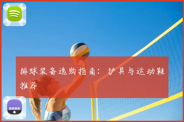 排球装备选购指南：护具与运动鞋推荐