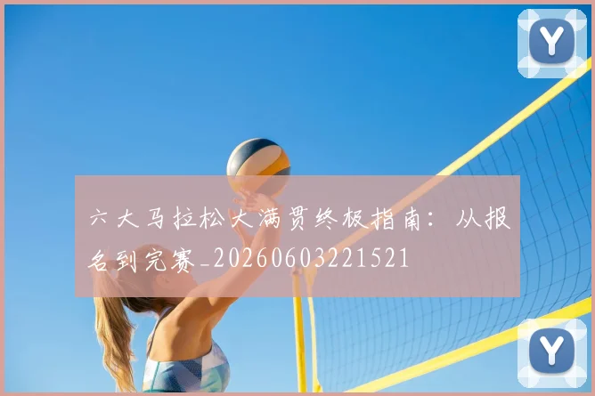 六大马拉松大满贯终极指南:从报名到完赛_20260603221521