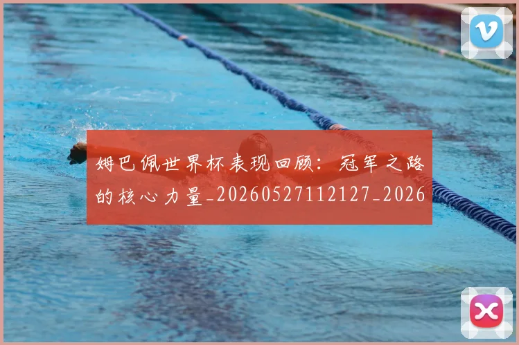 姆巴佩世界杯表现回顾：冠军之路的核心力量_20260527112127_20260609162020