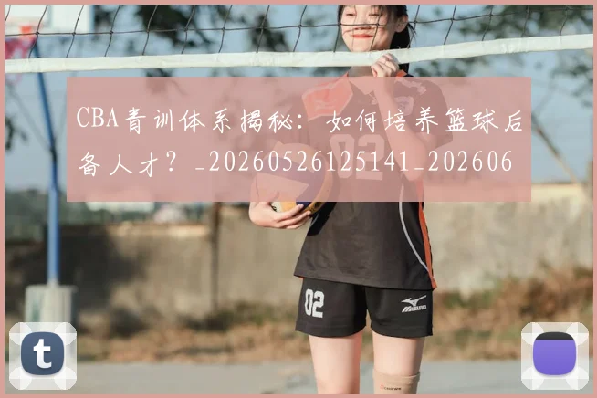 CBA青训体系揭秘:如何培养篮球后备人才?_20260526125141_20260606165343