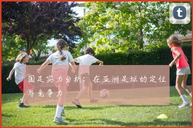 国足实力分析:在亚洲足坛的定位与竞争力