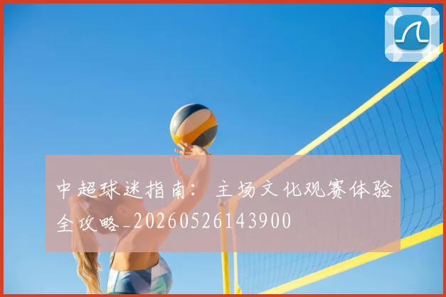 中超球迷指南:主场文化观赛体验全攻略_20260526143900
