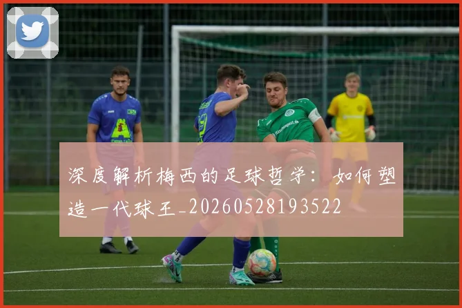 深度解析梅西的足球哲学：如何塑造一代球王_20260528193522