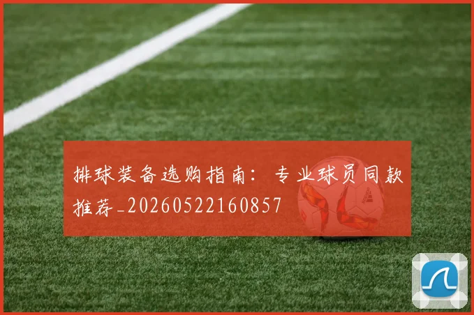 排球装备选购指南：专业球员同款推荐_20260522160857