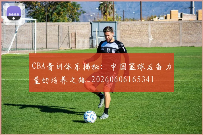 CBA青训体系揭秘:中国篮球后备力量的培养之路_20260606165341