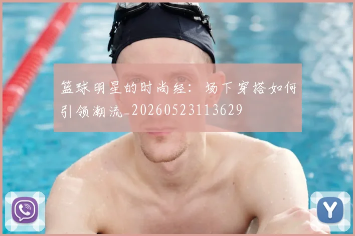 篮球明星的时尚经:场下穿搭如何引领潮流_20260523113629