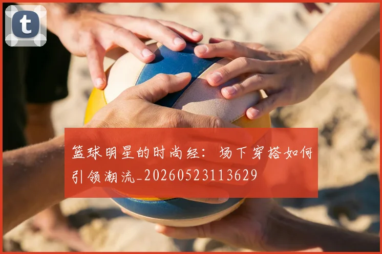 篮球明星的时尚经:场下穿搭如何引领潮流_20260523113629