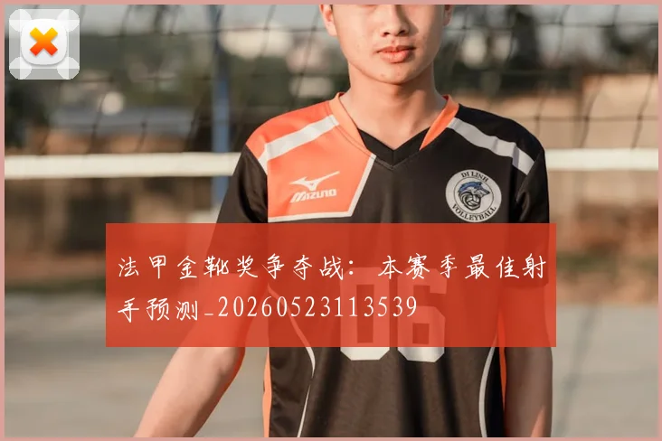 法甲金靴奖争夺战:本赛季最佳射手预测_20260523113539