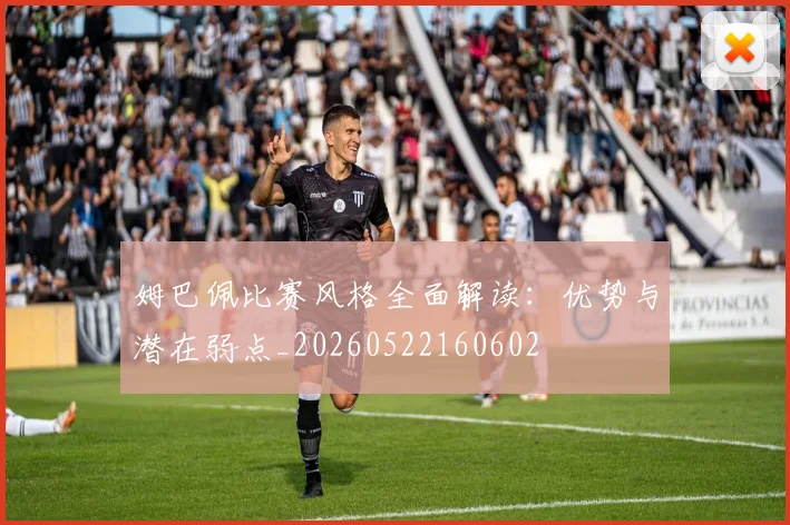 姆巴佩比赛风格全面解读:优势与潜在弱点_20260522160602