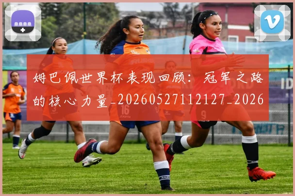 姆巴佩世界杯表现回顾:冠军之路的核心力量_20260527112127_20260609162020
