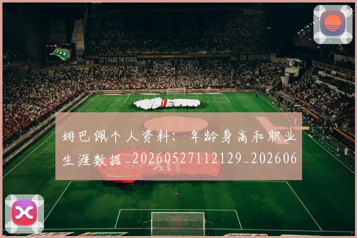 姆巴佩个人资料：年龄身高和职业生涯数据_20260527112129_20260609162049