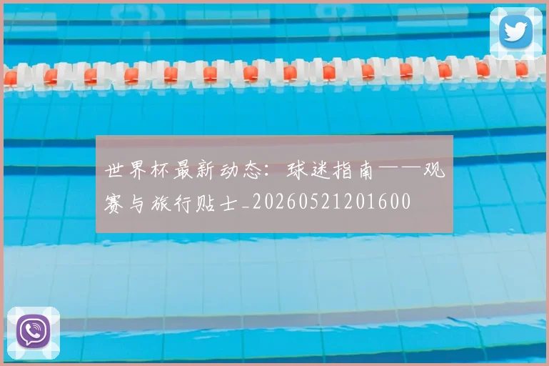 世界杯最新动态:球迷指南——观赛与旅行贴士_20260521201600