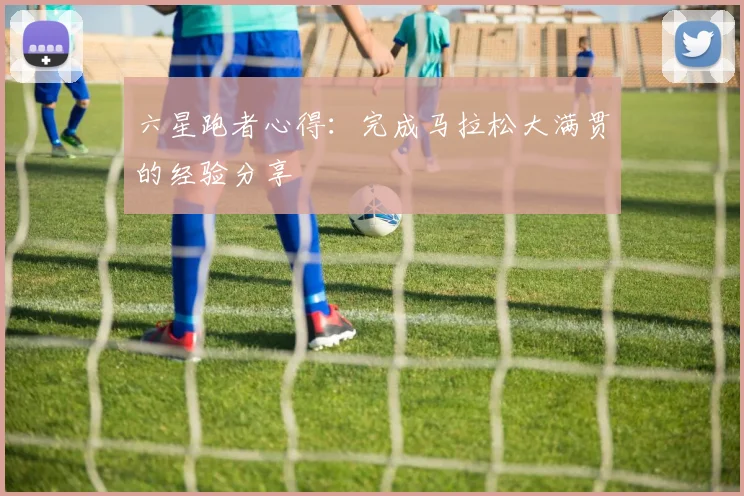 六星跑者心得:完成马拉松大满贯的经验分享