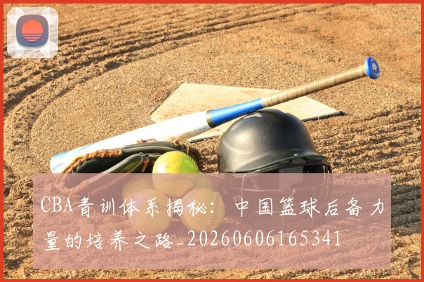 CBA青训体系揭秘：中国篮球后备力量的培养之路_20260606165341